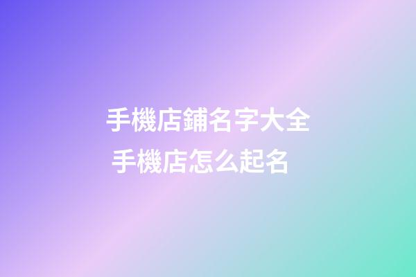 手機店鋪名字大全 手機店怎么起名-第1張-店鋪起名-玄機派